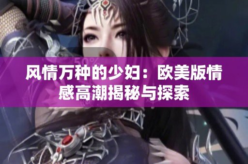 风情万种的少妇：欧美版情感高潮揭秘与探索
