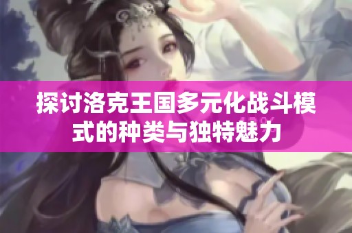 探讨洛克王国多元化战斗模式的种类与独特魅力