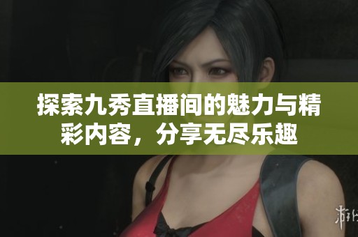 探索九秀直播间的魅力与精彩内容，分享无尽乐趣