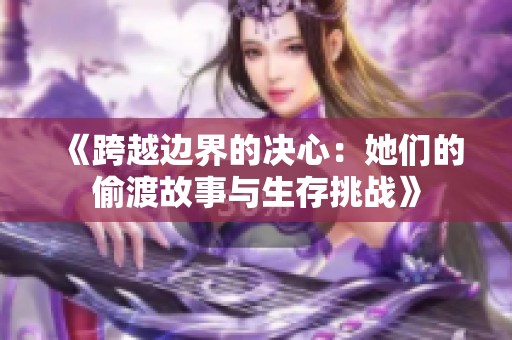 《跨越边界的决心：她们的偷渡故事与生存挑战》