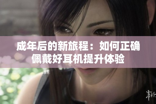 成年后的新旅程：如何正确佩戴好耳机提升体验