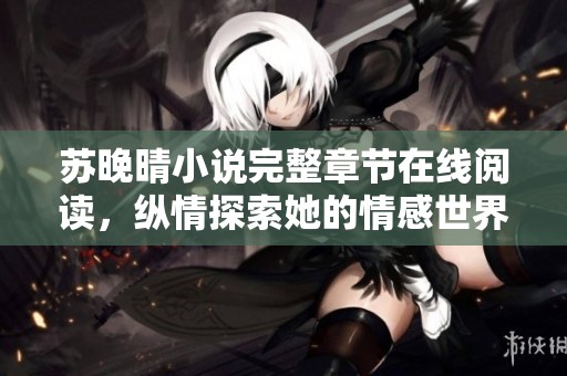 苏晚晴小说完整章节在线阅读，纵情探索她的情感世界
