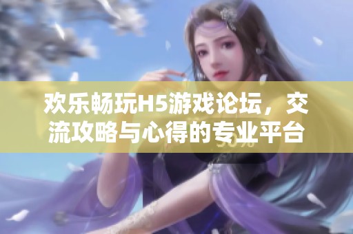 欢乐畅玩H5游戏论坛，交流攻略与心得的专业平台