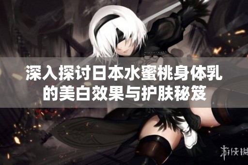 深入探讨日本水蜜桃身体乳的美白效果与护肤秘笈