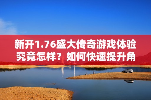 新开1.76盛大传奇游戏体验究竟怎样？如何快速提升角色实力？