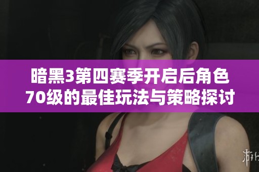 暗黑3第四赛季开启后角色70级的最佳玩法与策略探讨