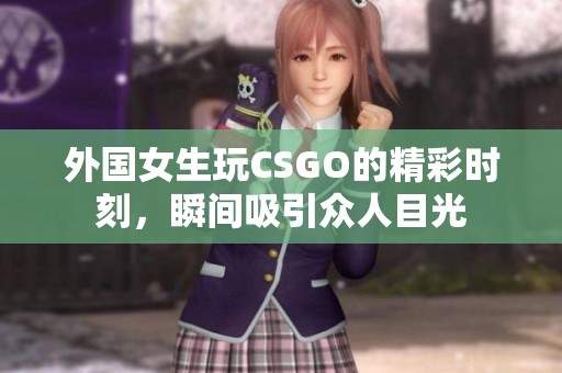 外国女生玩CSGO的精彩时刻，瞬间吸引众人目光