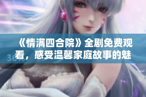 《情满四合院》全剧免费观看，感受温馨家庭故事的魅力