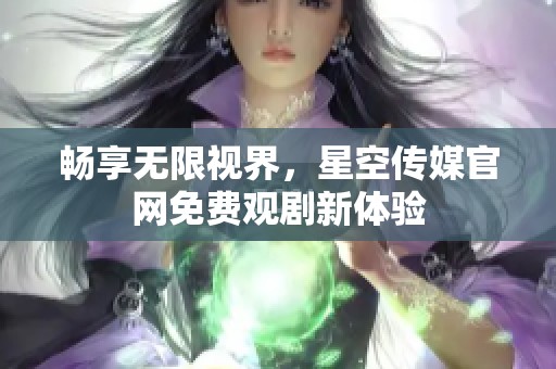 畅享无限视界，星空传媒官网免费观剧新体验