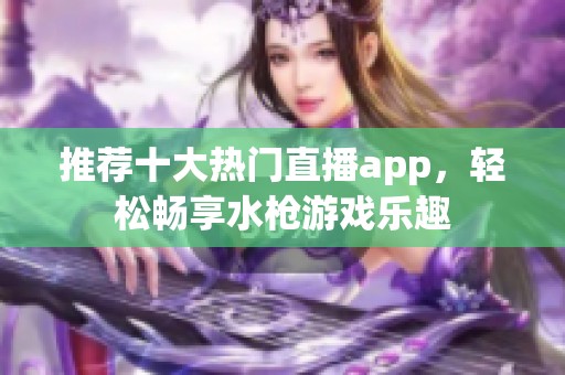 推荐十大热门直播app，轻松畅享水枪游戏乐趣