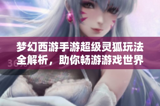 梦幻西游手游超级灵狐玩法全解析，助你畅游游戏世界