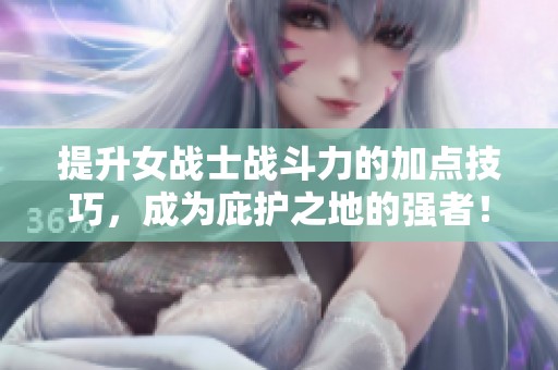 提升女战士战斗力的加点技巧，成为庇护之地的强者！