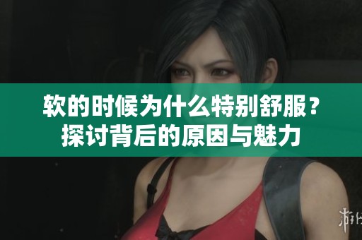 软的时候为什么特别舒服？探讨背后的原因与魅力