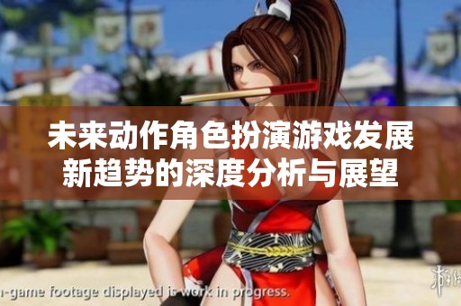 未来动作角色扮演游戏发展新趋势的深度分析与展望