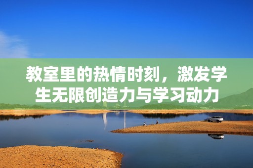 教室里的热情时刻，激发学生无限创造力与学习动力