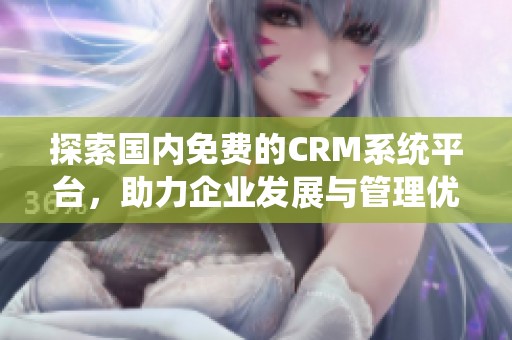 探索国内免费的CRM系统平台，助力企业发展与管理优化