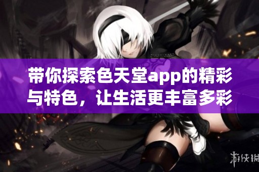 带你探索色天堂app的精彩与特色，让生活更丰富多彩