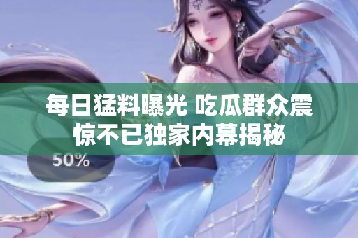 每日猛料曝光 吃瓜群众震惊不已独家内幕揭秘