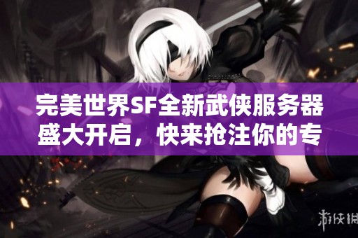 完美世界SF全新武侠服务器盛大开启，快来抢注你的专属ID