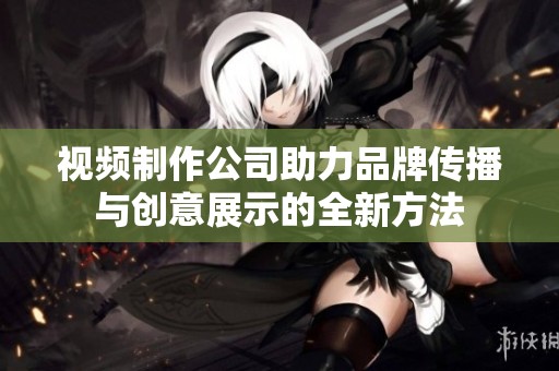 视频制作公司助力品牌传播与创意展示的全新方法