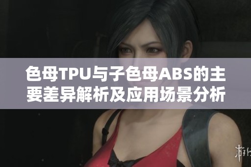 色母TPU与子色母ABS的主要差异解析及应用场景分析