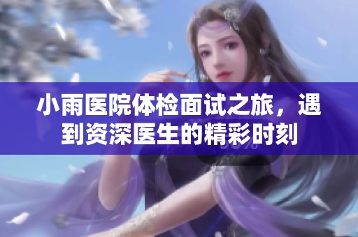 小雨医院体检面试之旅，遇到资深医生的精彩时刻