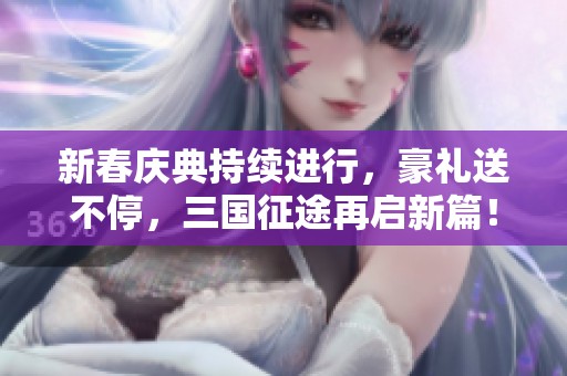新春庆典持续进行，豪礼送不停，三国征途再启新篇！