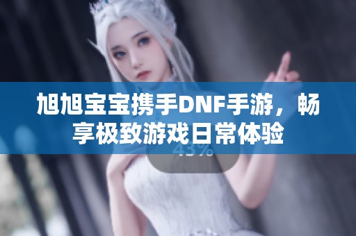 旭旭宝宝携手DNF手游，畅享极致游戏日常体验