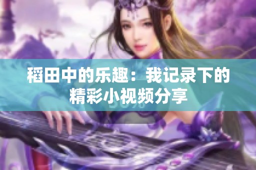 稻田中的乐趣：我记录下的精彩小视频分享