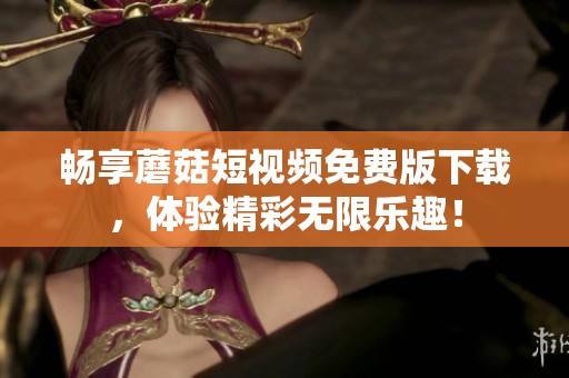 畅享蘑菇短视频免费版下载，体验精彩无限乐趣！