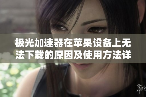 极光加速器在苹果设备上无法下载的原因及使用方法详解