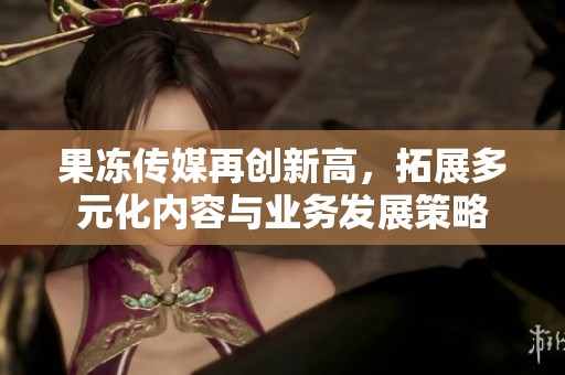 果冻传媒再创新高，拓展多元化内容与业务发展策略