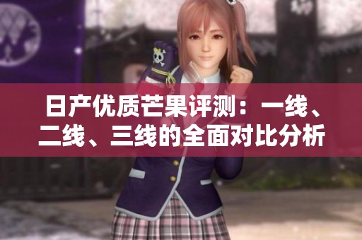 日产优质芒果评测：一线、二线、三线的全面对比分析