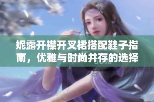 妮露开襟开叉裙搭配鞋子指南，优雅与时尚并存的选择