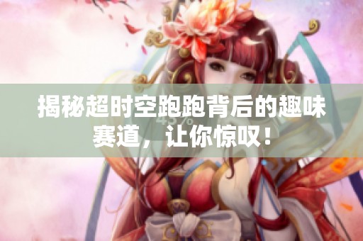 揭秘超时空跑跑背后的趣味赛道，让你惊叹！