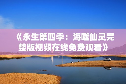 《永生第四季：海噬仙灵完整版视频在线免费观看》