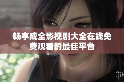 畅享成全影视剧大全在线免费观看的最佳平台