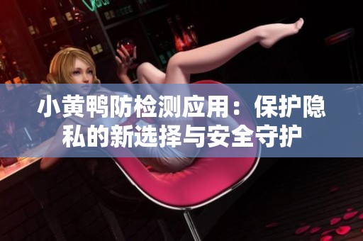 小黄鸭防检测应用：保护隐私的新选择与安全守护
