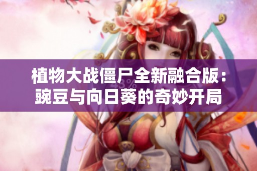 植物大战僵尸全新融合版：豌豆与向日葵的奇妙开局