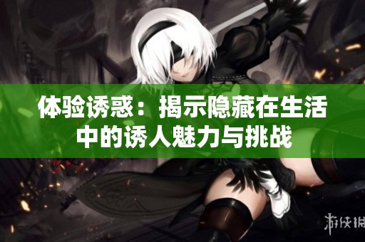 体验诱惑：揭示隐藏在生活中的诱人魅力与挑战