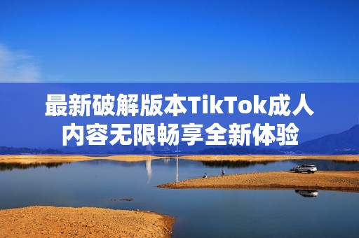 最新破解版本TikTok成人内容无限畅享全新体验