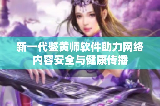 新一代鉴黄师软件助力网络内容安全与健康传播