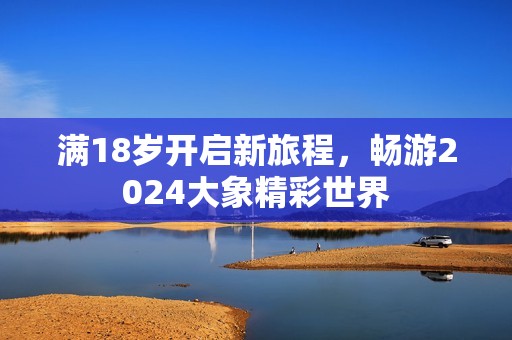 满18岁开启新旅程，畅游2024大象精彩世界