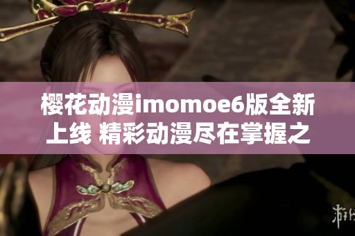 樱花动漫imomoe6版全新上线 精彩动漫尽在掌握之中