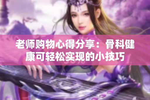 老师购物心得分享：骨科健康可轻松实现的小技巧