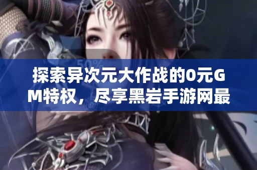 探索异次元大作战的0元GM特权，尽享黑岩手游网最新资讯！