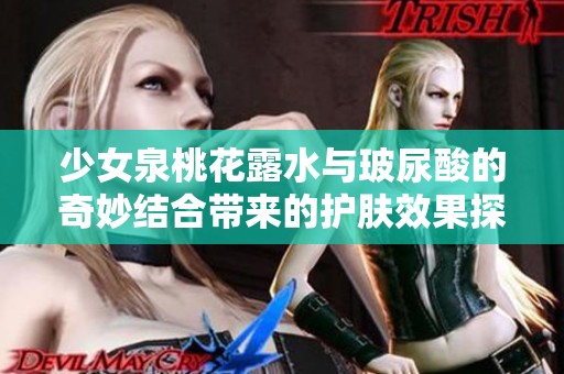 少女泉桃花露水与玻尿酸的奇妙结合带来的护肤效果探秘