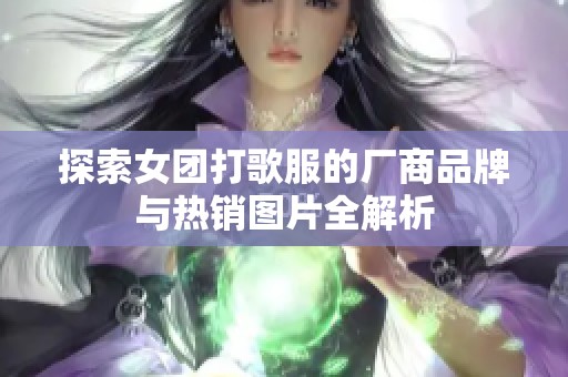 探索女团打歌服的厂商品牌与热销图片全解析