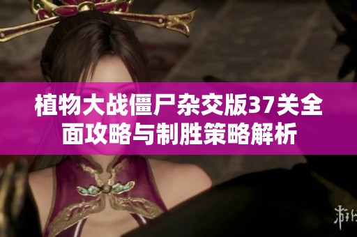 植物大战僵尸杂交版37关全面攻略与制胜策略解析