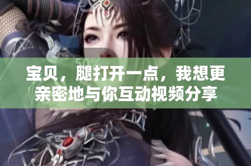 宝贝，腿打开一点，我想更亲密地与你互动视频分享